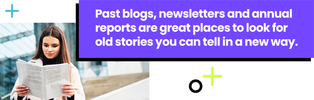 Past blogs, newsletters and annual reports are great places to look for old stories you can tell in a new way.