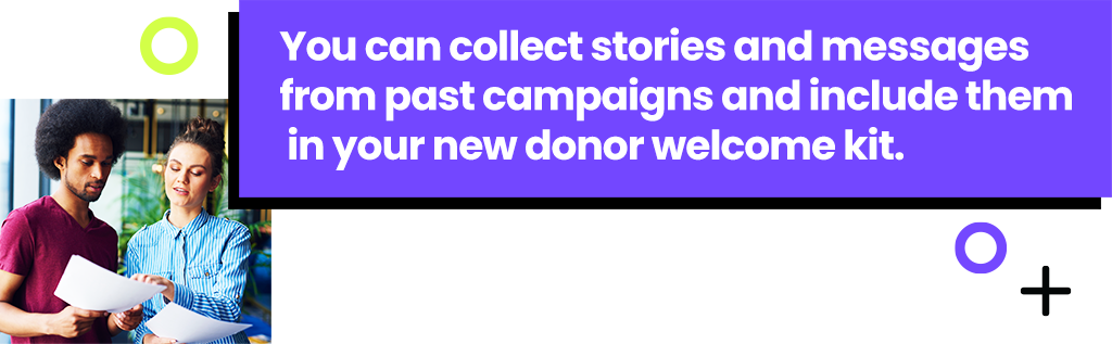 You can collect stories and messages from past campaigns and include them in your welcome kit.