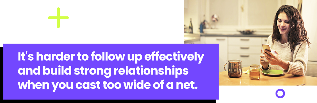 It's harder to follow up effectively and build strong relationships when you cast too wide of a net.