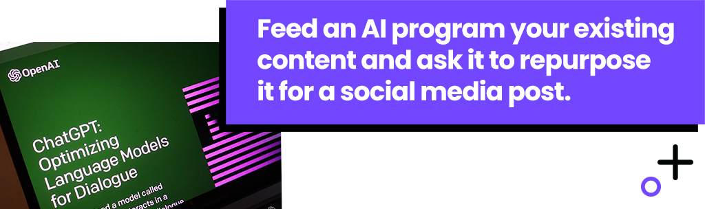 Feed an AI program your existing content and ask it to repurpose it for a social media post.