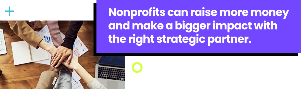 Nonprofits can raise more money and make a bigger impact with the right strategic partner.