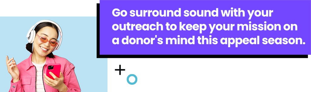 Go surround sound with your outreach to keep your mission on a donor's mind this appeal season.