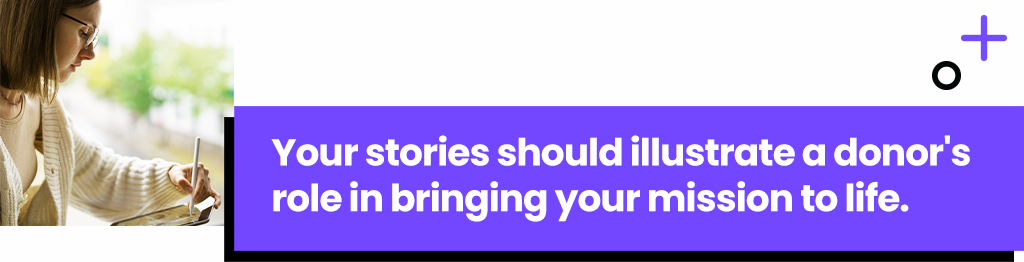 Your stories should illustrate a donor's role in bringing your mission to life.