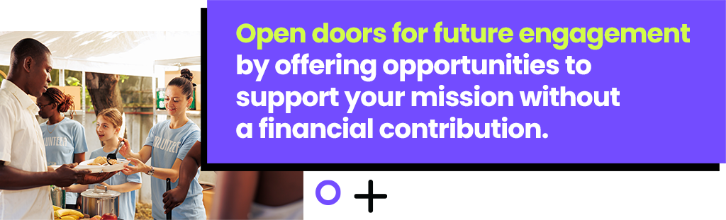 Open doors for future engagement by offering opportunities to support your mission without a financial contribution.
