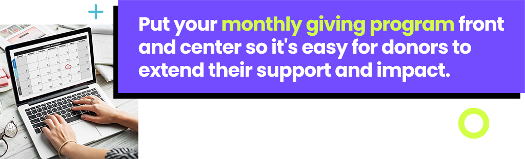 Put your monthly giving program front and center so it's easy for donors to extend their support and impact.