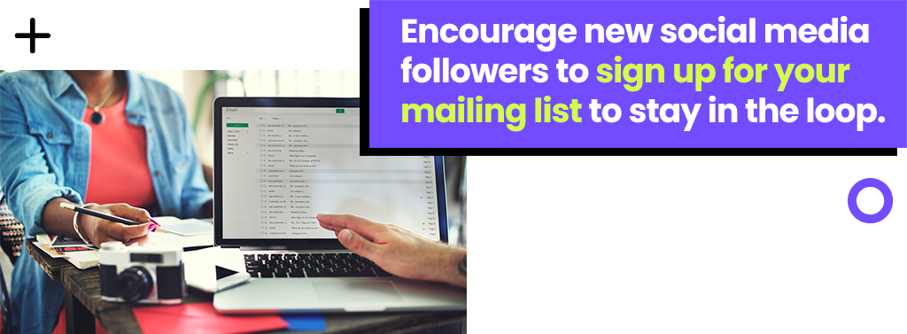 Encourage new social media followers to sign up for your mailing list to stay in the loop. 