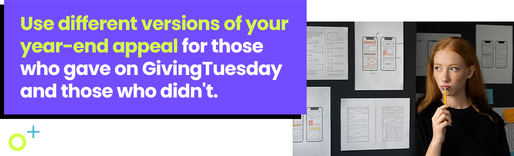 Use different versions of your year-end appeal for those who gave on GivingTuesday and those who didn't.