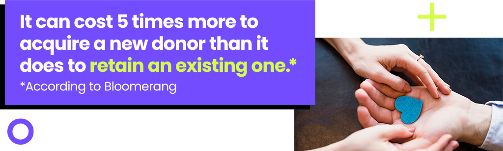 It can cost 5 times more to acquire a new donor than it does to retain and existing one.