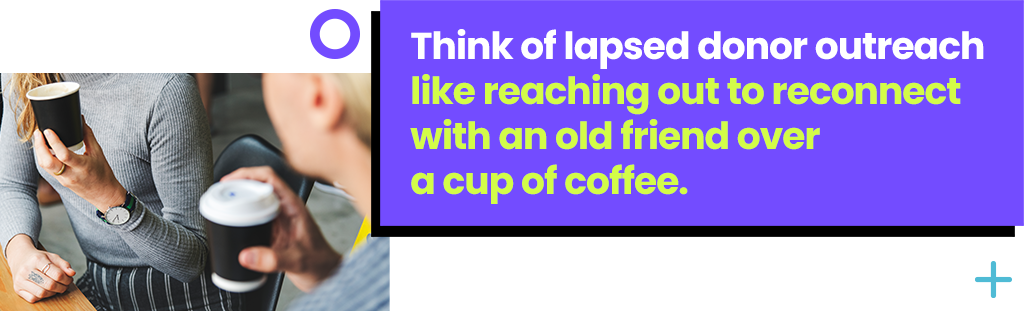 Think of lapsed donor outreach like reaching out to reconnect with an old friend over a cup of coffee.