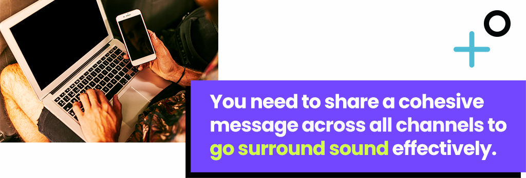 You need to share a cohesive message across all channels to go surround sound effectively.