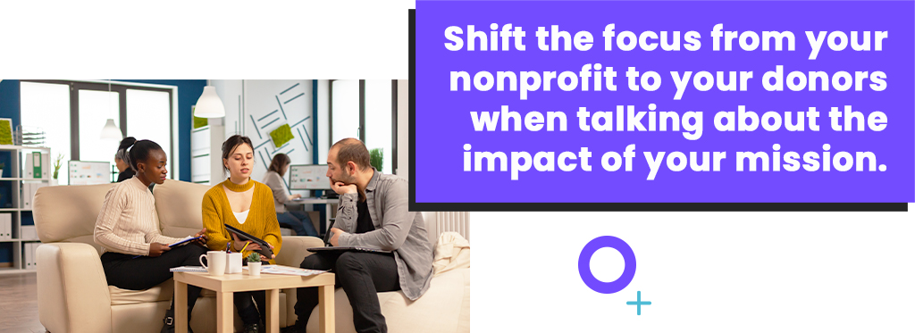 Shift the focus from your nonprofit to your donors when talking about the impact of your mission.