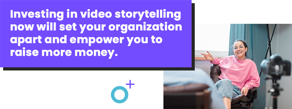 Investing in video storytelling now will set your organization apart and empower you to raise more money.