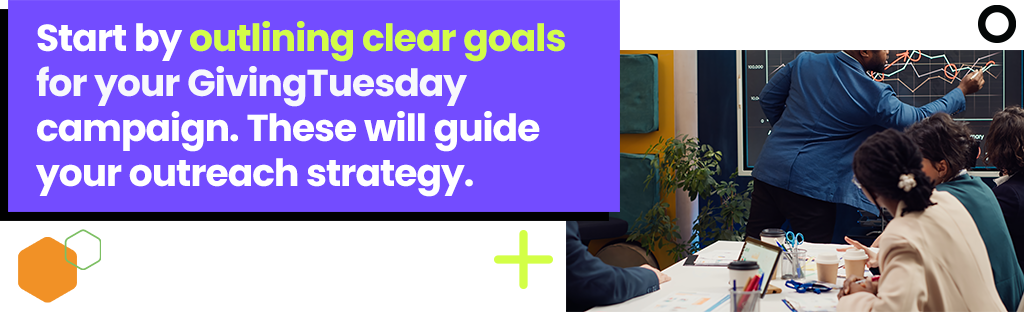 Start by outlining clear goals for your GivingTuesday campaign. These will guide your outreach strategy. 