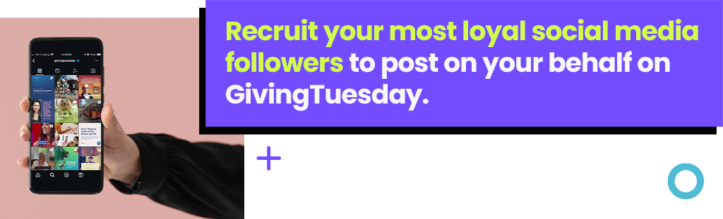 Recruit your most loyal social media followers to post on your behalf on GivingTuesday. 