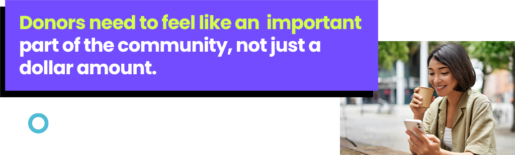 Donors need to feel like an important part of the community, not just a dollar amount. 
