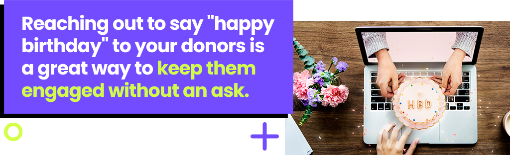 Reaching out to say happy birthday to your donors is a great way to keep them engaged without an ask.