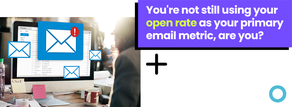 You're not still using your open rate as your primary email metric, are you