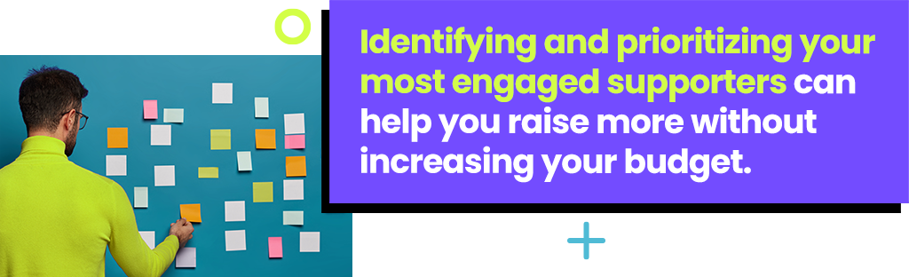 Identifying and prioritizing your most engaged supporters can help you raise more without increasing your budget.