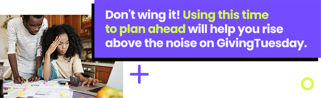 Don't wing it! Using this time to plan ahead will help you rise above the noise on GivingTuesday. 