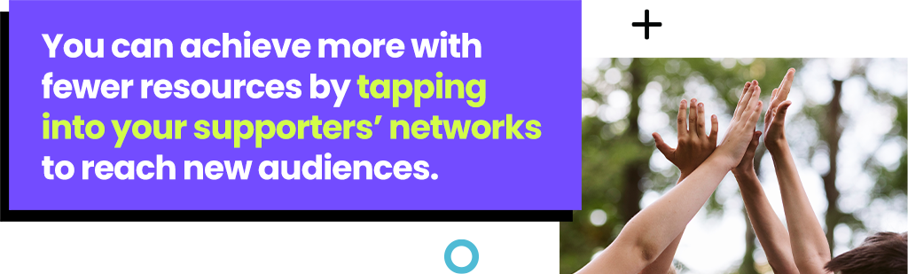 You can achieve more with fewer resources by tapping into your supporters' networks to reach new audiences. 