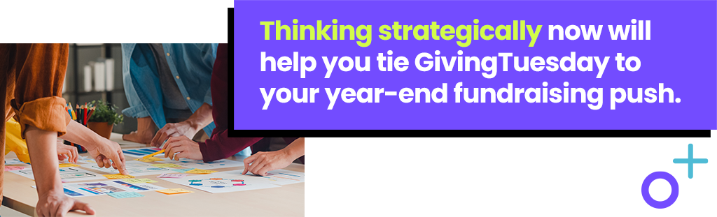 Thinking strategically now will help you tie GivingTuesday to your year-end fundraising push. 