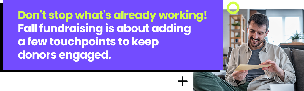 Don't stop what's already working! Fall fundraising is about adding a few touchpoints to keep donors engaged.