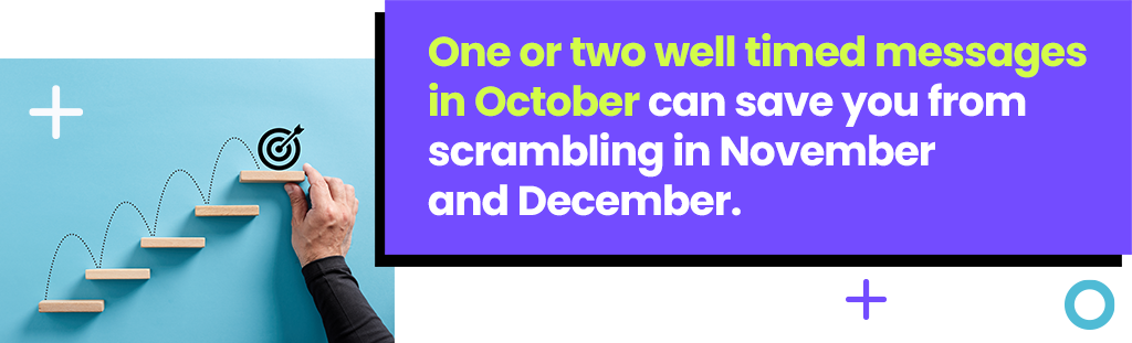 One or two well timed messages in October can save you from scrambling in November and December.