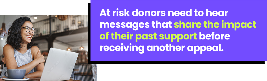 At risk donors need to hear messages that share the impact of their past support before receiving another appeal.