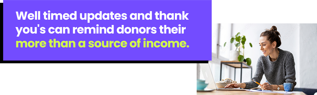 Well timed updates and thank you's can remind donors their more than a source of income.