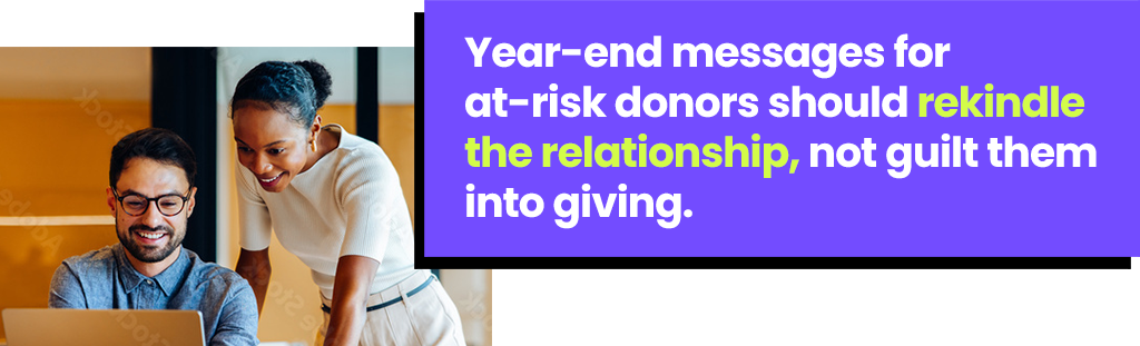Year-end messages for at risk donors should rekindle the relationship, not guilt them into giving.
