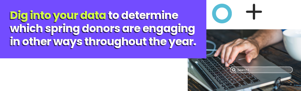 Dig into your data to determine which spring donors are engaging in other ways throughout the year.